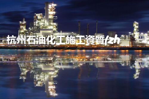 杭州石油化工施工資質(zhì)辦理：揭秘行業(yè)內(nèi)的核心要素，成功之道在哪里？